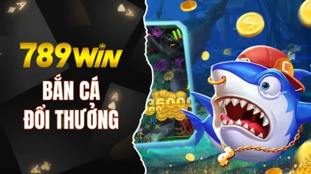 Bắn cá đổi thưởng 789WIN thưởng cực lớn