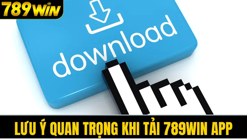 Tải app 789win 3 Lưu ý quan trọng khi tải 789win app